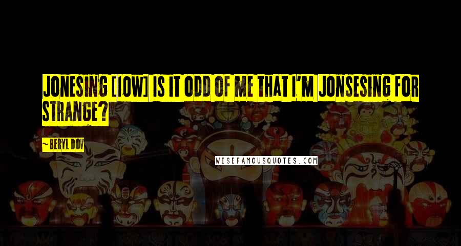 Beryl Dov quotes: Jonesing [10w] Is it odd of me that I'm Jonsesing for strange?