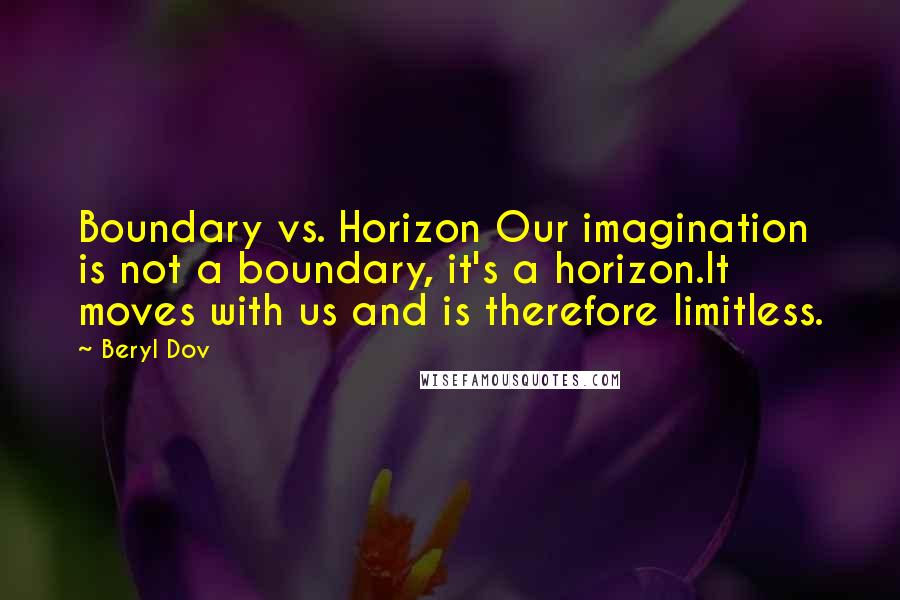 Beryl Dov quotes: Boundary vs. Horizon Our imagination is not a boundary, it's a horizon.It moves with us and is therefore limitless.