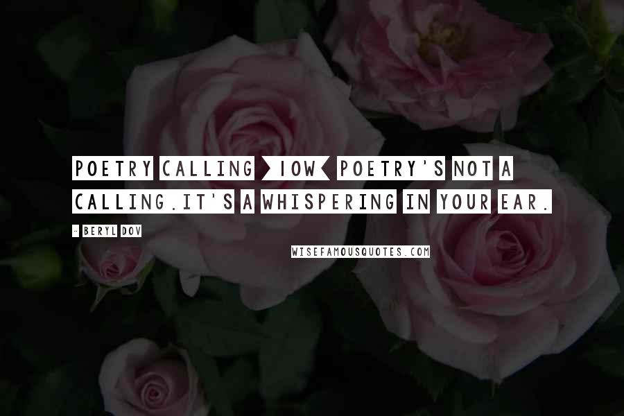 Beryl Dov quotes: Poetry Calling [10w] Poetry's not a calling.It's a whispering in your ear.