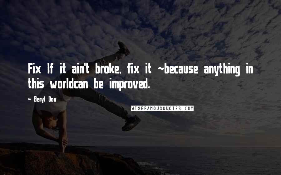 Beryl Dov quotes: Fix If it ain't broke, fix it ~because anything in this worldcan be improved.