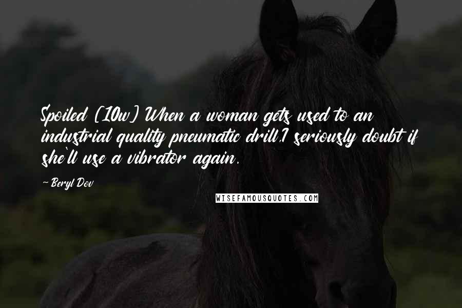 Beryl Dov quotes: Spoiled [10w] When a woman gets used to an industrial quality pneumatic drill,I seriously doubt if she'll use a vibrator again.