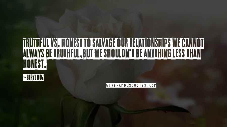 Beryl Dov quotes: Truthful vs. Honest To salvage our relationships we cannot always be truthful,but we shouldn't be anything less than honest.