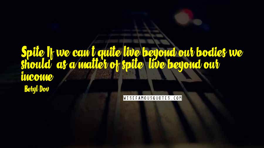 Beryl Dov quotes: Spite If we can't quite live beyond our bodies,we should, as a matter of spite, live beyond our income.