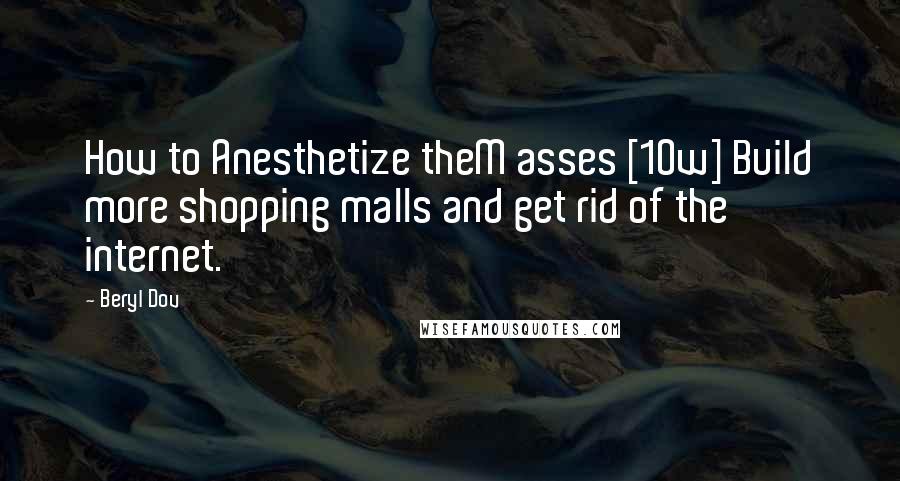 Beryl Dov quotes: How to Anesthetize theM asses [10w] Build more shopping malls and get rid of the internet.