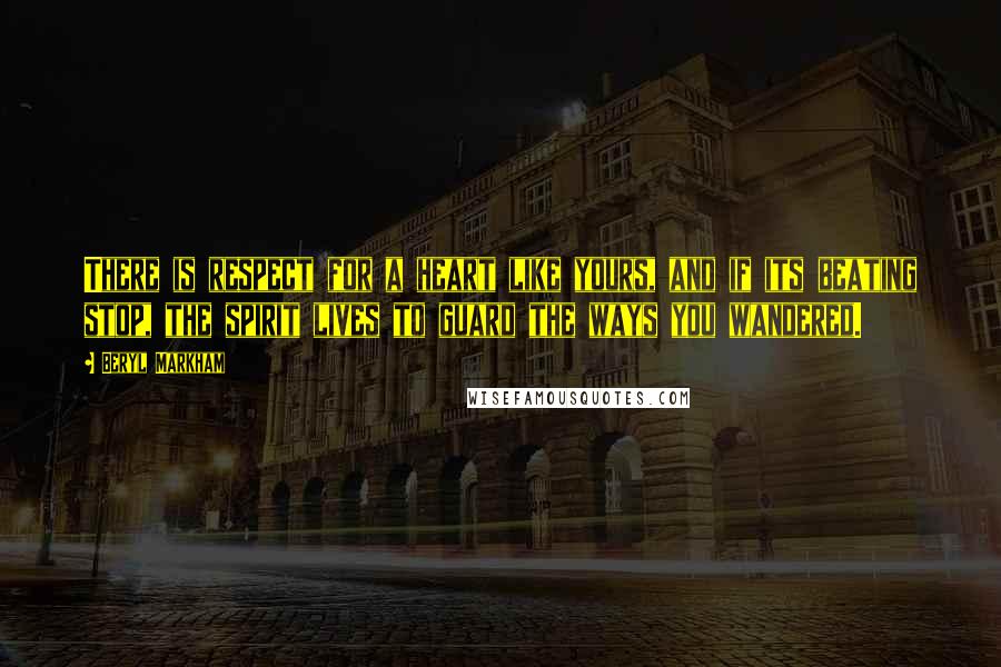 Beryl Markham quotes: There is respect for a heart like yours, and if its beating stop, the spirit lives to guard the ways you wandered.