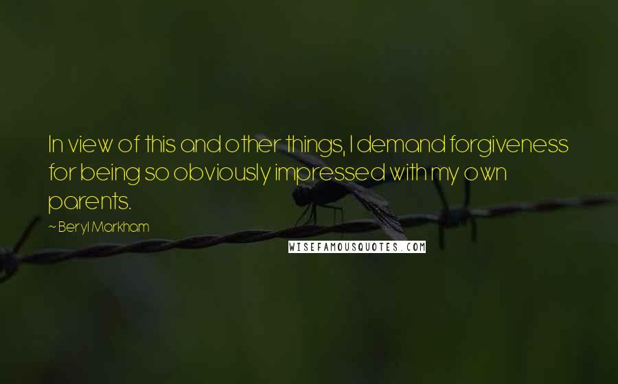 Beryl Markham quotes: In view of this and other things, I demand forgiveness for being so obviously impressed with my own parents.