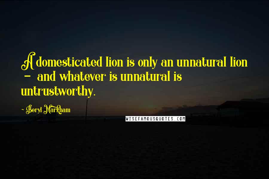 Beryl Markham quotes: A domesticated lion is only an unnatural lion - and whatever is unnatural is untrustworthy.