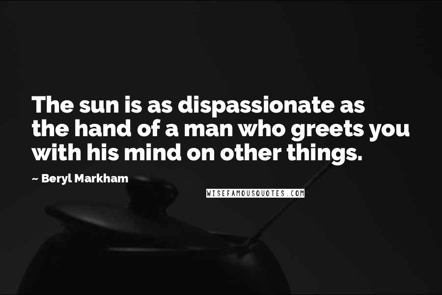 Beryl Markham quotes: The sun is as dispassionate as the hand of a man who greets you with his mind on other things.