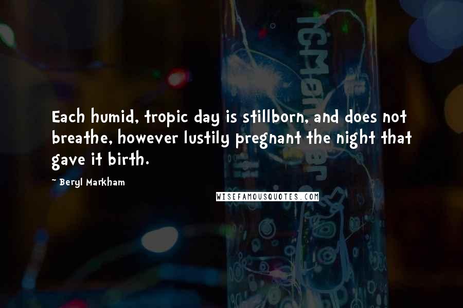 Beryl Markham quotes: Each humid, tropic day is stillborn, and does not breathe, however lustily pregnant the night that gave it birth.