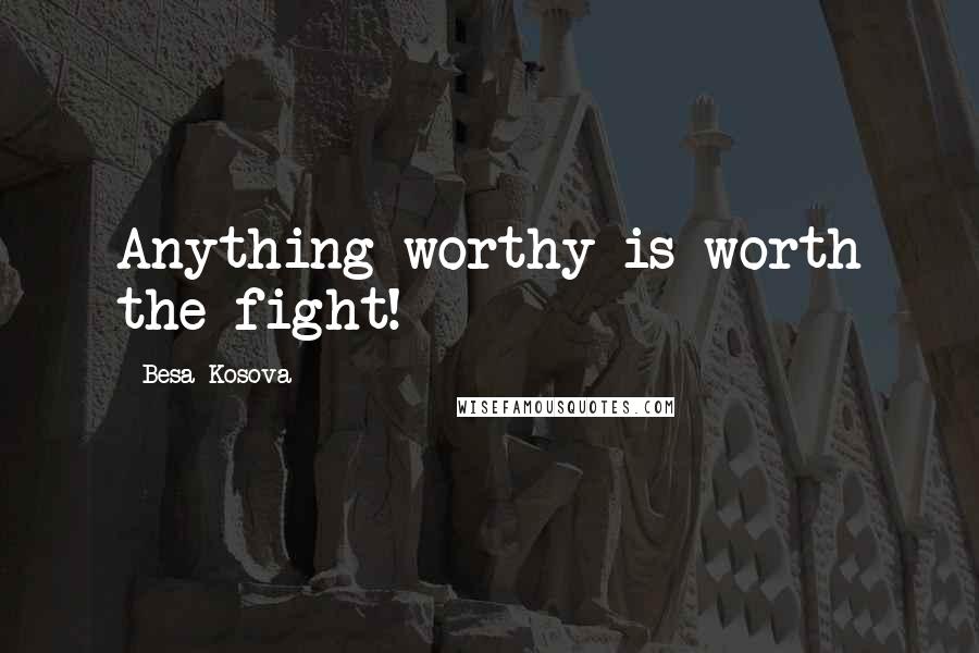 Besa Kosova quotes: Anything worthy is worth the fight!