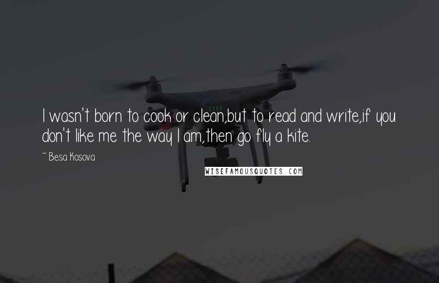 Besa Kosova quotes: I wasn't born to cook or clean,but to read and write,if you don't like me the way I am,then go fly a kite.