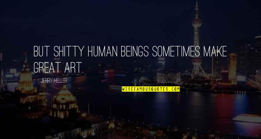 Besause Quotes By Jerry Heller: But shitty human beings sometimes make great art.