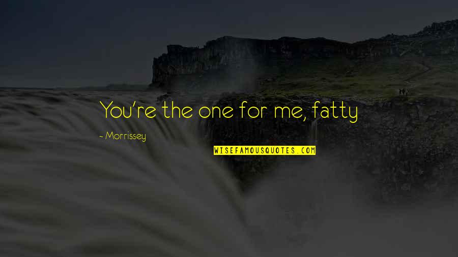 Besefa Quotes By Morrissey: You're the one for me, fatty Besefa Quotes By Morrissey: You're the one for me, fatty