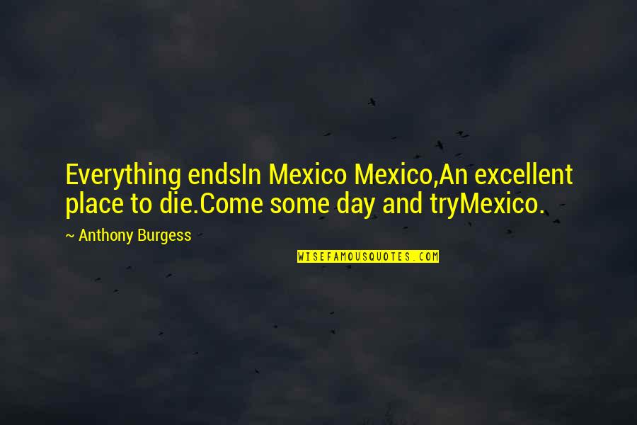Beshlian Md Quotes By Anthony Burgess: Everything endsIn Mexico Mexico,An excellent place to die.Come Beshlian Md Quotes By Anthony Burgess: Everything endsIn Mexico Mexico,An excellent place to die.Come