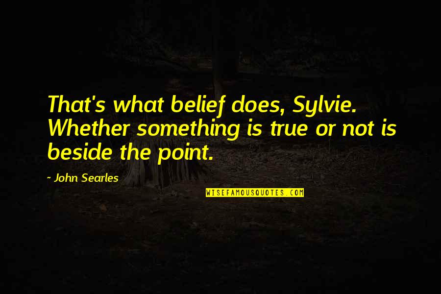 Beside Quotes By John Searles: That's what belief does, Sylvie. Whether something is