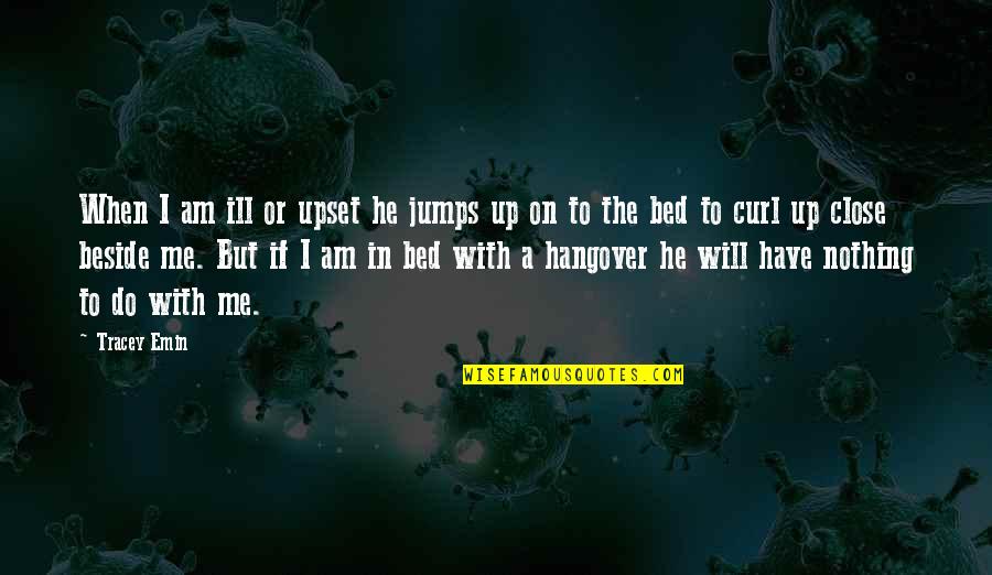 Beside U Quotes By Tracey Emin: When I am ill or upset he jumps Beside U Quotes By Tracey Emin: When I am ill or upset he jumps
