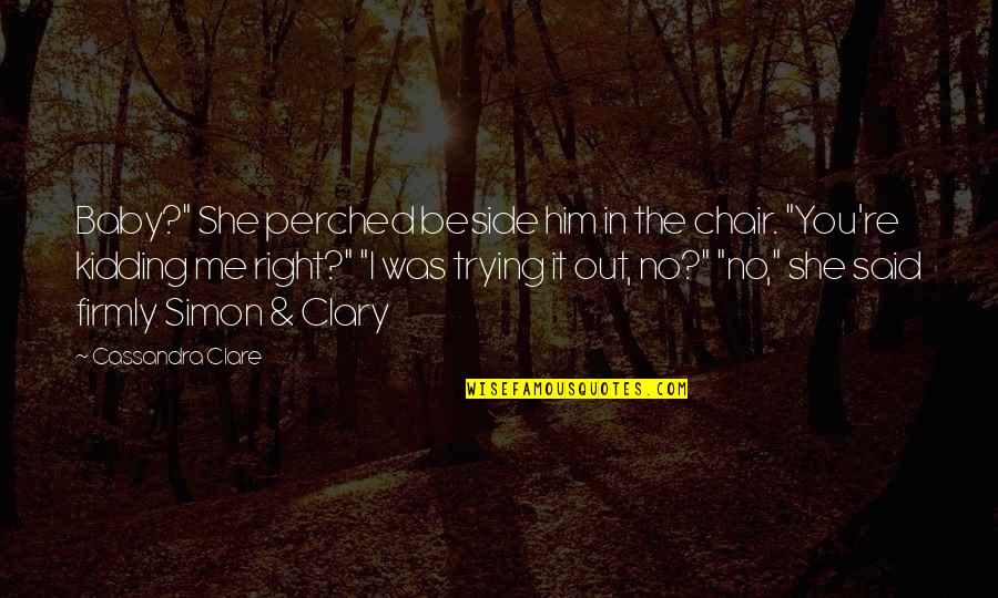 Beside You Quotes By Cassandra Clare: Baby?" She perched beside him in the chair.