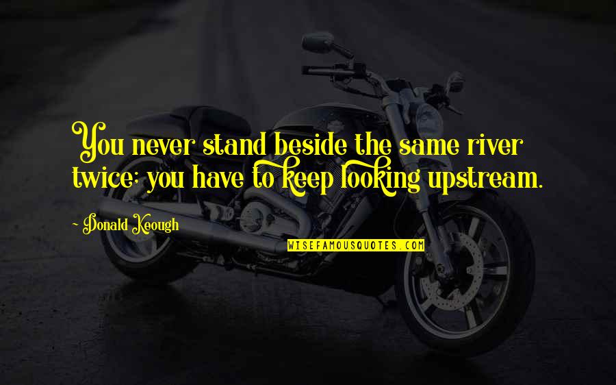 Beside You Quotes By Donald Keough: You never stand beside the same river twice;