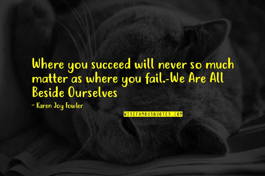 Beside You Quotes By Karen Joy Fowler: Where you succeed will never so much matter