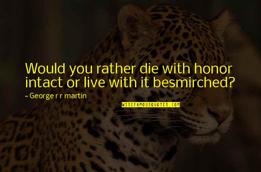 Besmirched Quotes By George R R Martin: Would you rather die with honor intact or Besmirched Quotes By George R R Martin: Would you rather die with honor intact or