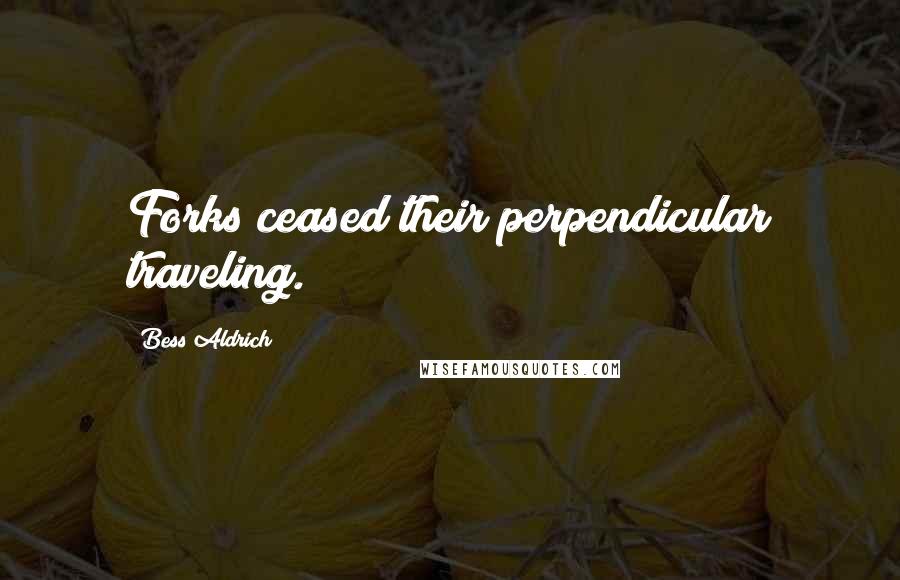 Bess Aldrich quotes: Forks ceased their perpendicular traveling.