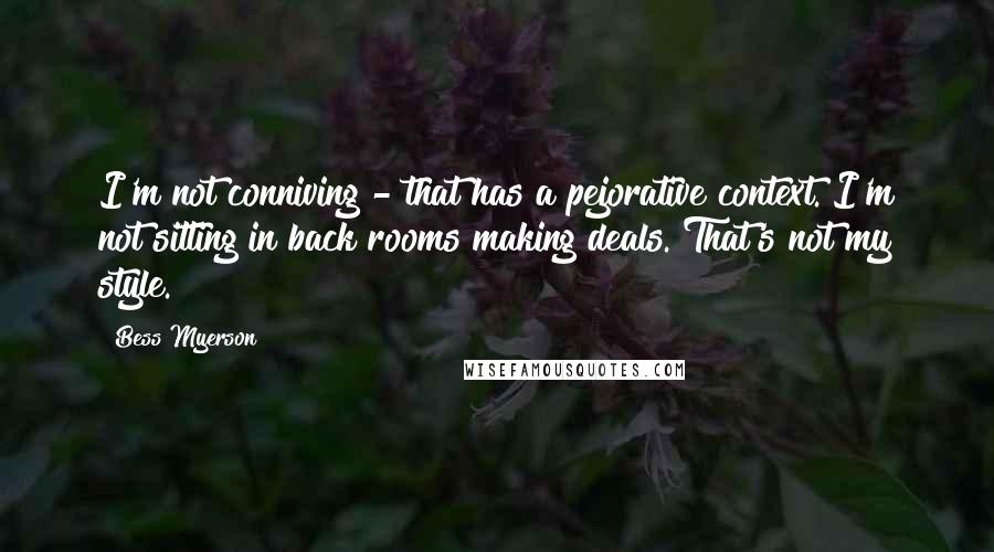 Bess Myerson quotes: I'm not conniving - that has a pejorative context. I'm not sitting in back rooms making deals. That's not my style.