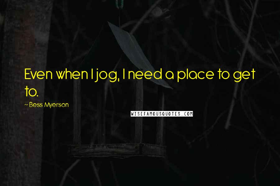 Bess Myerson quotes: Even when I jog, I need a place to get to.