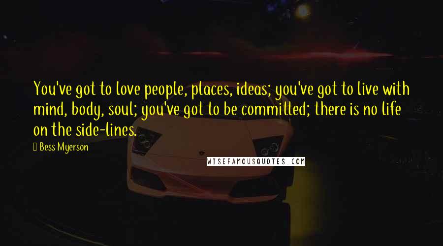 Bess Myerson quotes: You've got to love people, places, ideas; you've got to live with mind, body, soul; you've got to be committed; there is no life on the side-lines.