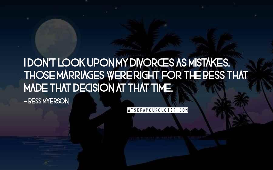 Bess Myerson quotes: I don't look upon my divorces as mistakes. Those marriages were right for the Bess that made that decision at that time.