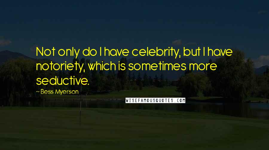 Bess Myerson quotes: Not only do I have celebrity, but I have notoriety, which is sometimes more seductive.