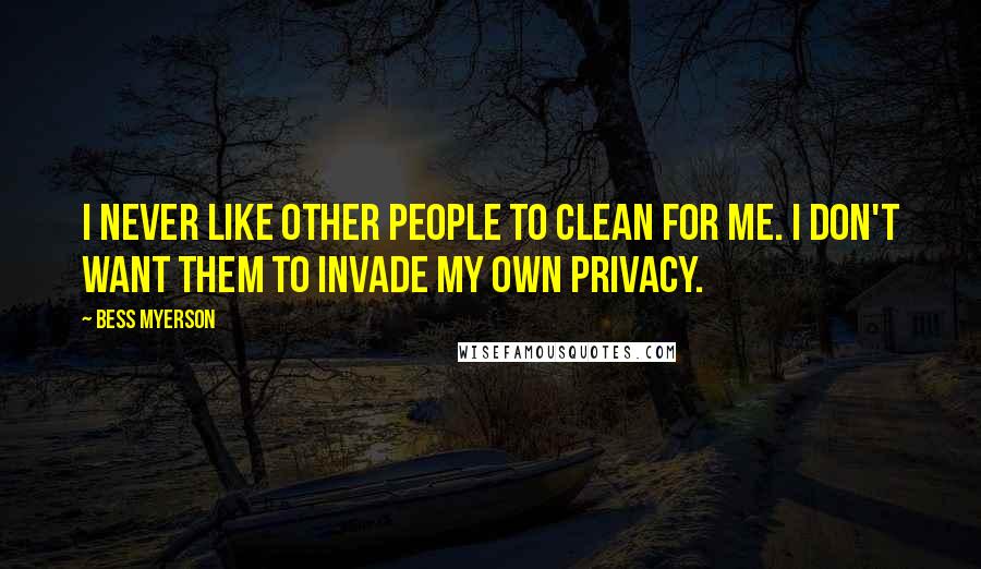 Bess Myerson quotes: I never like other people to clean for me. I don't want them to invade my own privacy.