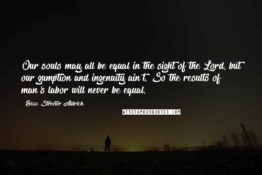 Bess Streeter Aldrich quotes: Our souls may all be equal in the sight of the Lord, but our gumption and ingenuity ain't. So the results of man's labor will never be equal.