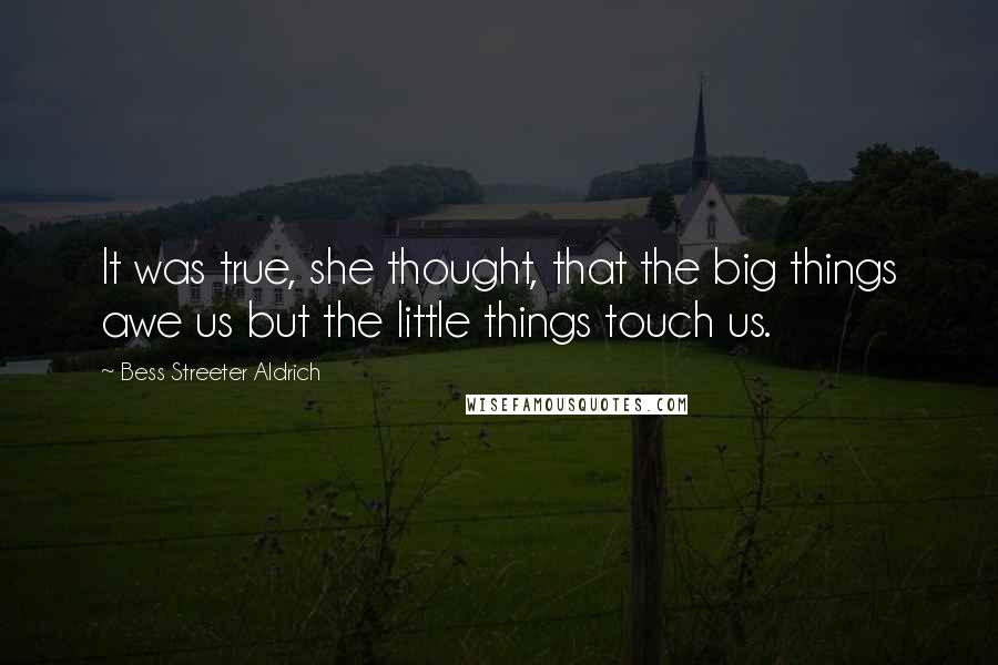Bess Streeter Aldrich quotes: It was true, she thought, that the big things awe us but the little things touch us.