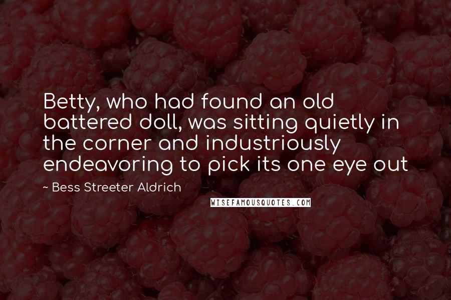 Bess Streeter Aldrich quotes: Betty, who had found an old battered doll, was sitting quietly in the corner and industriously endeavoring to pick its one eye out