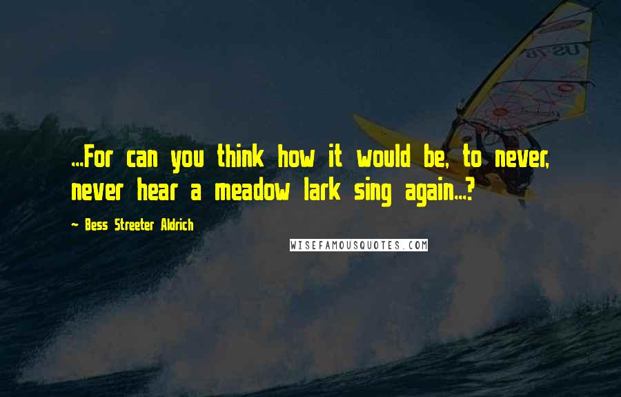 Bess Streeter Aldrich quotes: ...For can you think how it would be, to never, never hear a meadow lark sing again...?