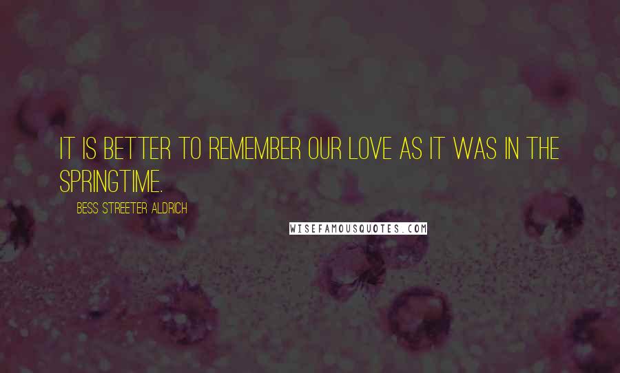 Bess Streeter Aldrich quotes: It is better to remember our love as it was in the springtime.