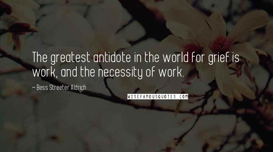 Bess Streeter Aldrich quotes: The greatest antidote in the world for grief is work, and the necessity of work.