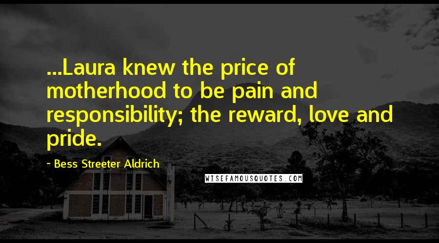 Bess Streeter Aldrich quotes: ...Laura knew the price of motherhood to be pain and responsibility; the reward, love and pride.