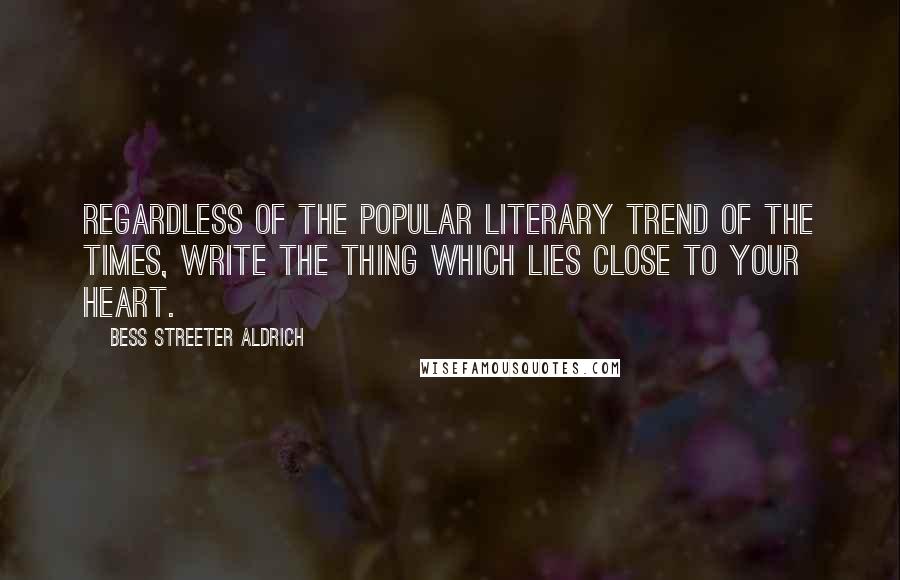 Bess Streeter Aldrich quotes: Regardless of the popular literary trend of the times, write the thing which lies close to your heart.