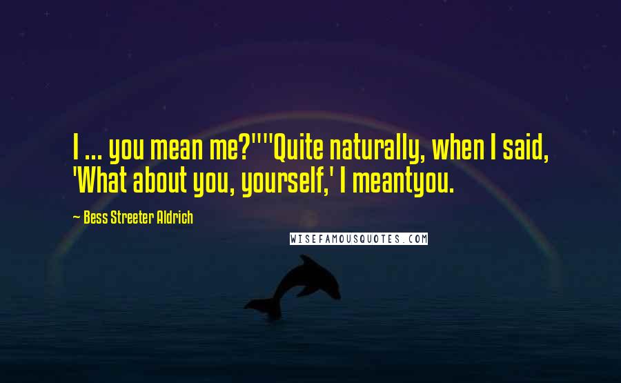 Bess Streeter Aldrich quotes: I ... you mean me?""Quite naturally, when I said, 'What about you, yourself,' I meantyou.