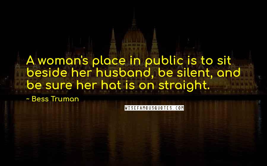 Bess Truman quotes: A woman's place in public is to sit beside her husband, be silent, and be sure her hat is on straight.