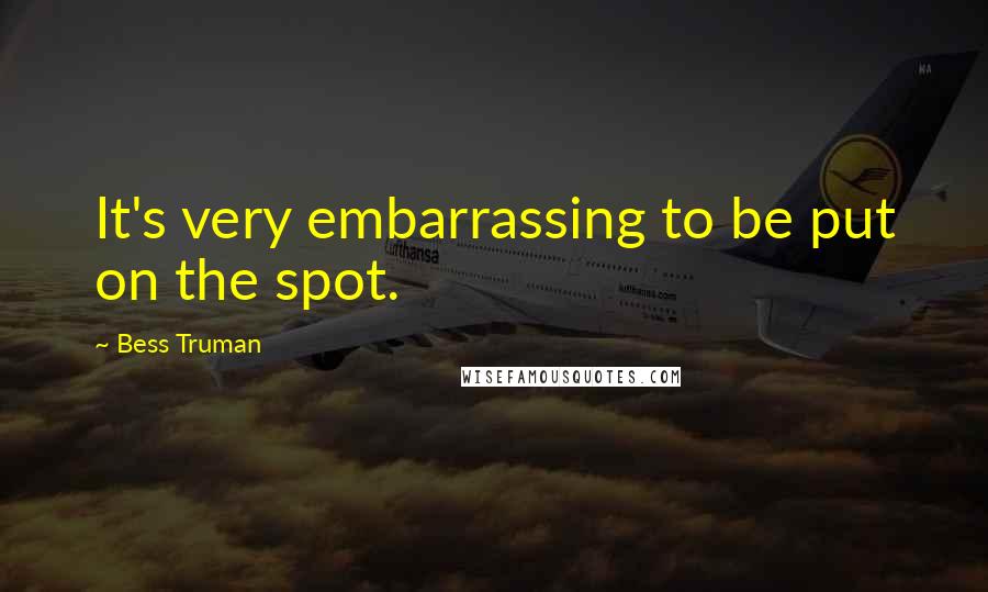 Bess Truman quotes: It's very embarrassing to be put on the spot.