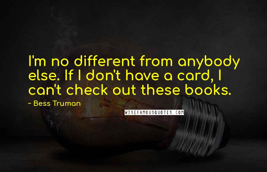 Bess Truman quotes: I'm no different from anybody else. If I don't have a card, I can't check out these books.