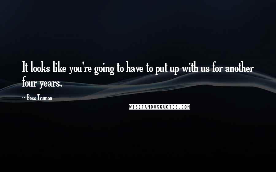 Bess Truman quotes: It looks like you're going to have to put up with us for another four years.