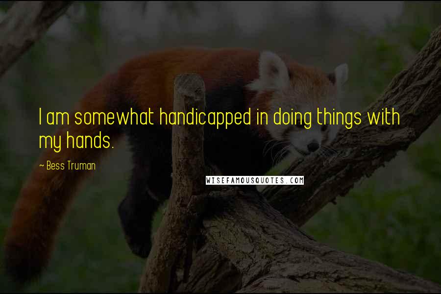 Bess Truman quotes: I am somewhat handicapped in doing things with my hands.