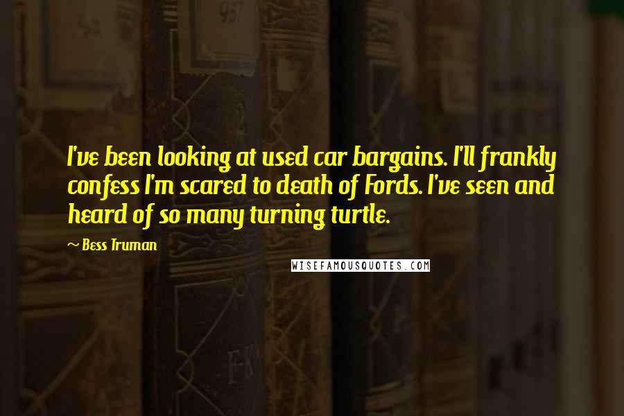 Bess Truman quotes: I've been looking at used car bargains. I'll frankly confess I'm scared to death of Fords. I've seen and heard of so many turning turtle.