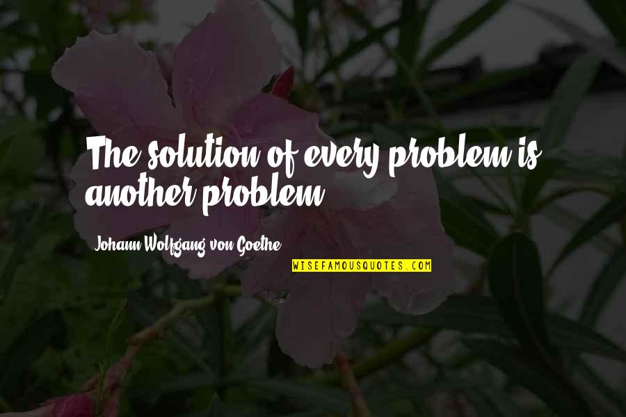 Bessant 2003 Quotes By Johann Wolfgang Von Goethe: The solution of every problem is another problem Bessant 2003 Quotes By Johann Wolfgang Von Goethe: The solution of every problem is another problem