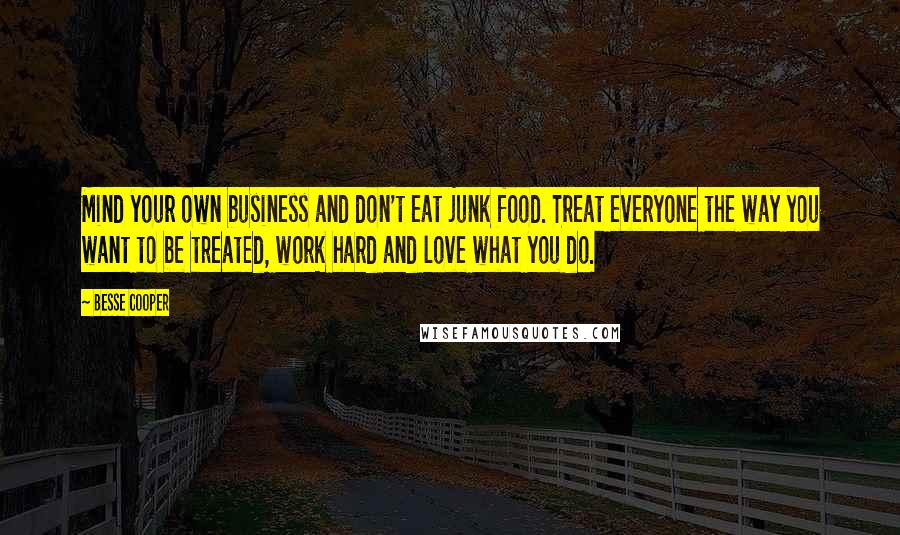 Besse Cooper quotes: Mind your own business and don't eat junk food. Treat everyone the way you want to be treated, work hard and love what you do. Besse Cooper quotes: Mind your own business and don't eat junk food. Treat everyone the way you want to be treated, work hard and love what you do.