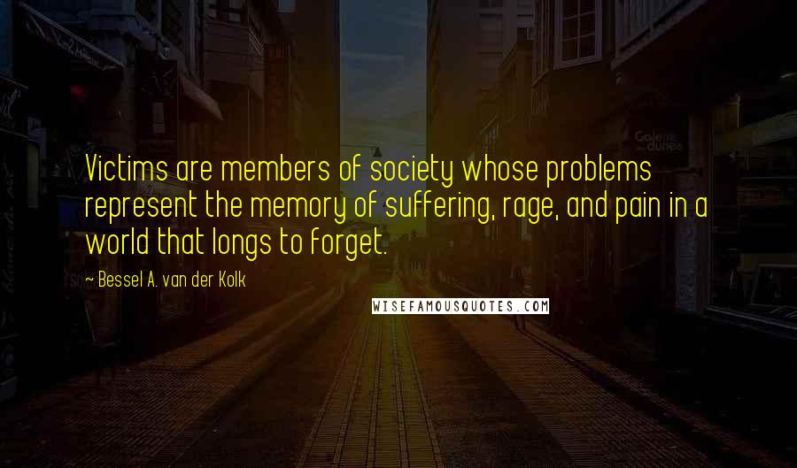 Bessel A. Van Der Kolk quotes: Victims are members of society whose problems represent the memory of suffering, rage, and pain in a world that longs to forget.