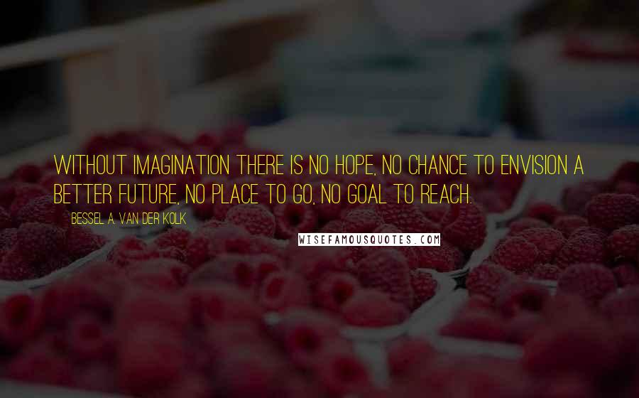 Bessel A. Van Der Kolk quotes: Without imagination there is no hope, no chance to envision a better future, no place to go, no goal to reach.